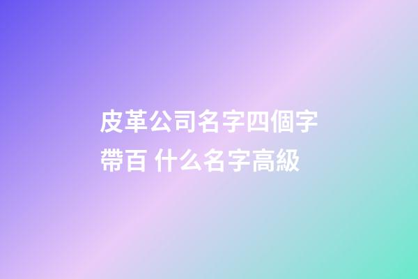 皮革公司名字四個字帶百 什么名字高級-第1張-公司起名-玄機派